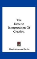The Esoteric Interpretation of Creation di Harriette Augusta Curtiss edito da Kessinger Publishing