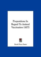 Propositions in Regard to Animal Vaccination (1877) di Frank Pierce Foster edito da Kessinger Publishing