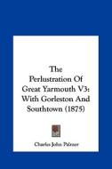 The Perlustration of Great Yarmouth V3: With Gorleston and Southtown (1875) di Charles John Palmer edito da Kessinger Publishing