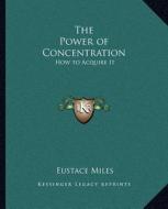 The Power of Concentration: How to Acquire It di Eustace Miles edito da Kessinger Publishing