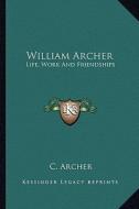 William Archer: Life, Work and Friendships di C. Archer edito da Kessinger Publishing