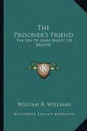 The Prisoner's Friend: The Life of James Bundy, of Bristol di William R. Williams edito da Kessinger Publishing