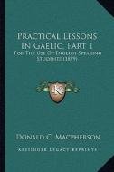 Practical Lessons in Gaelic, Part 1: For the Use of English-Speaking Students (1879) di Donald C. MacPherson edito da Kessinger Publishing