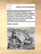 Medulla Historiae Anglicanae. The Ancient And Present State Of England. Being A Compendious History Of All Its Monarchs, From The Time Of Julius Caesa di William Howell edito da Gale Ecco, Print Editions