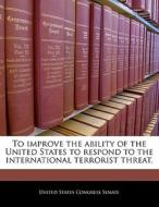 To Improve The Ability Of The United States To Respond To The International Terrorist Threat. edito da Bibliogov