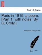 Paris In 1815, A Poem. [part 1, With Notes. By G. Croly.] di Anonymous, George Croly edito da British Library, Historical Print Editions