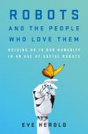 Robots and the People Who Love Them: Holding on to Our Humanity in an Age of Social Robots di Eve Herold edito da ST MARTINS PR