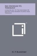 Isis Unveiled V2, Theology: A Master-Key to the Mysteries of Ancient and Modern Science and Theology di Helene Petrovna Blavatsky edito da Literary Licensing, LLC