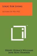 Logic for Living: Lectures of 1921-1922 di Henry Horace Williams edito da Literary Licensing, LLC