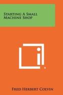 Starting a Small Machine Shop di Fred Herbert Colvin edito da Literary Licensing, LLC