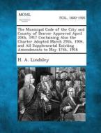 The Municipal Code of the City and County of Denver Approved April 20th, 1917 Containing Also the Charter Adopted March 29th, 1904, and All Supplement di H. a. Lindsley edito da Gale, Making of Modern Law