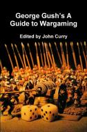 George Gush's A Guide to Wargaming di John Curry, George Gush edito da Lulu.com