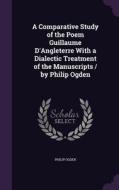 A Comparative Study Of The Poem Guillaume D'angleterre With A Dialectic Treatment Of The Manuscripts / By Philip Ogden di Philip Ogden edito da Palala Press