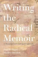 Writing the Radical Memoir: A Theoretical and Craft-Based Approach di Paul Williams, Shelley Davidow edito da BLOOMSBURY ACADEMIC
