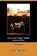 Vice In Its Proper Shape; Or, The Wonderful And Melancholy Transformation Of Several Naughty Masters And Misses Into Those Contemptible Animals Which di Anonymous edito da Dodo Press