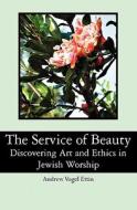 The Service of Beauty: Discovering Art and Ethics in Jewish Worship di Andrew Vogel Ettin edito da Booksurge Publishing