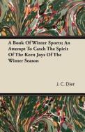 A Book of Winter Sports; An Attempt to Catch the Spirit of the Keen Joys of the Winter Season di J. C. Dier edito da Fork. Press