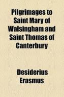 Pilgrimages To Saint Mary Of Walsingham And Saint Thomas Of Canterbury di Desiderius Erasmus edito da General Books Llc