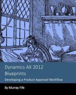 Dynamics Ax 2012 Blueprints: Developing a Product Approval Workflow di Murray Fife edito da Createspace