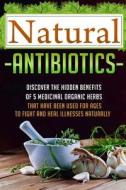 Natural Antibiotics - Discover the Hidden Benefits of 5 Medicinal Organic Herbs di Carmen McKenzie edito da Createspace