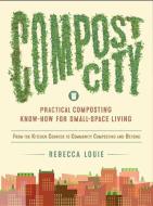 Compost City: Practical Composting Know-How for Small-Space Living di Rebecca Louie edito da ROOST BOOKS