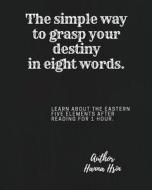 The Simple Way to Grasp Your Destiny in Eight Words.-- Meet the Five Elements. di Hanna Hsin edito da Createspace Independent Publishing Platform