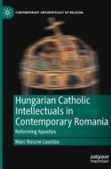 Hungarian Catholic Intellectuals In Contemporary Romania di Marc Roscoe Loustau edito da Springer Nature Switzerland AG