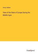 View of the State of Europe During the Middle Ages di Henry Hallam edito da Anatiposi Verlag