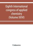 Eighth International congress of applied chemistry, Washington and New York, September 4 to 13, 1912 (Volume XXVI) di Unknown edito da Alpha Editions