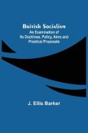 British Socialism; An Examination of Its Doctrines, Policy, Aims and Practical Proposals di J. Ellis Barker edito da Alpha Editions