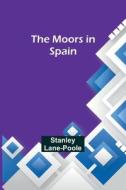The Moors in Spain di Stanley Lane-Poole edito da Alpha Editions