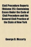 Civil Procedure Reports (volume 25); Containing Cases Under The Code Of Civil Procedure And The General Civil Practice Of The State Of New York di George D. McCarty edito da General Books Llc