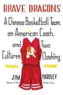 Brave Dragons: A Chinese Basketball Team, an American Coach, and Two Cultures Clashing di Jim Yardley edito da Knopf Publishing Group