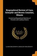 Biographical Review Of Cass, Schuyler And Brown Counties, Illinois di Illinois bibliography, Genealogy bibliography edito da Franklin Classics