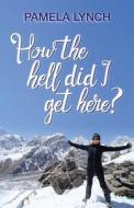 How The Hell Did I Get Here? di Pamela Lynch edito da Leschenault Press