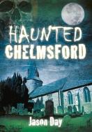 Haunted Chelmsford di Jason Day edito da The History Press