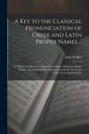 A Key to the Classical Pronunciation of Greek and Latin Proper Names ...: To Which Is Added, a Complete Vocabulary of Scripture Proper Names ... Concl di John Walker edito da LEGARE STREET PR