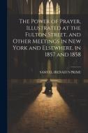 The Power of Prayer, Illustrated at the Fulton Street, and Other Meetings in New York and Elsewhere, in 1857 and 1858 di Samuel Irenaeus Prime edito da LEGARE STREET PR