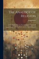 The Analogy Of Religion: Natural And Revealed, To The Constitution And Course Of Nature. To Which Are Added Two Brief Dissertations: I. Of Pers di Joseph Butler edito da LEGARE STREET PR