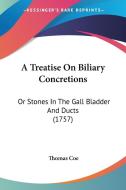 A Treatise on Biliary Concretions: Or Stones in the Gall Bladder and Ducts (1757) di Thomas Coe edito da Kessinger Publishing