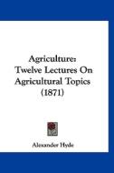Agriculture: Twelve Lectures on Agricultural Topics (1871) di Alexander Hyde edito da Kessinger Publishing