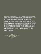 The Sessional Papers Printed by Order of the House of Lords, or Presented by Royal Command, in the Session 4 and 5 Victoriae and the Session 5 Victori di Books Group edito da Rarebooksclub.com