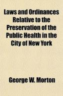 Laws And Ordinances Relative To The Preservation Of The Public Health In The City Of New York di George W. Morton edito da General Books Llc