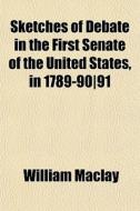 Sketches Of Debate In The First Senate Of The United States, In 1789-90|91 di William Maclay edito da General Books Llc