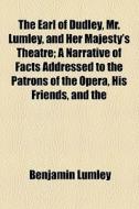 The Earl Of Dudley, Mr. Lumley, And Her Majesty's Theatre; A Narrative Of Facts Addressed To The Patrons Of The Opera, His Friends, And The di Benjamin Lumley edito da General Books Llc
