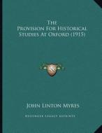 The Provision for Historical Studies at Oxford (1915) di John Linton Myres edito da Kessinger Publishing