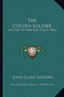 The Citizen Soldier: His Part in War and Peace (1891) di John Clark Ridpath edito da Kessinger Publishing