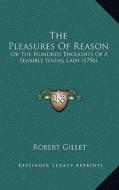 The Pleasures of Reason the Pleasures of Reason: Or the Hundred Thoughts of a Sensible Young Lady (1796) or the Hundred Thoughts of a Sensible Young L di Robert Gillet edito da Kessinger Publishing