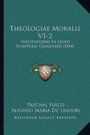Theologiae Moralis V1-2: Institutiones Ex Sacris Scripturis Canonibus (1844) di Paschal Fulco, Alfonso Maria De' Liguori edito da Kessinger Publishing
