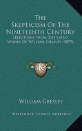 The Skepticism of the Nineteenth Century: Selections from the Latest Works of William Gresley (1879) di William Gresley edito da Kessinger Publishing